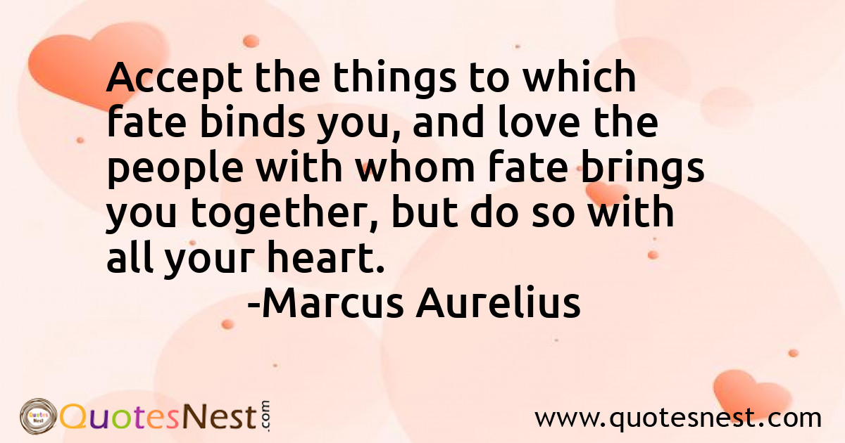Accept the things to which fate binds you, and love the people with whom fate brings you together, but do so with all your heart.
