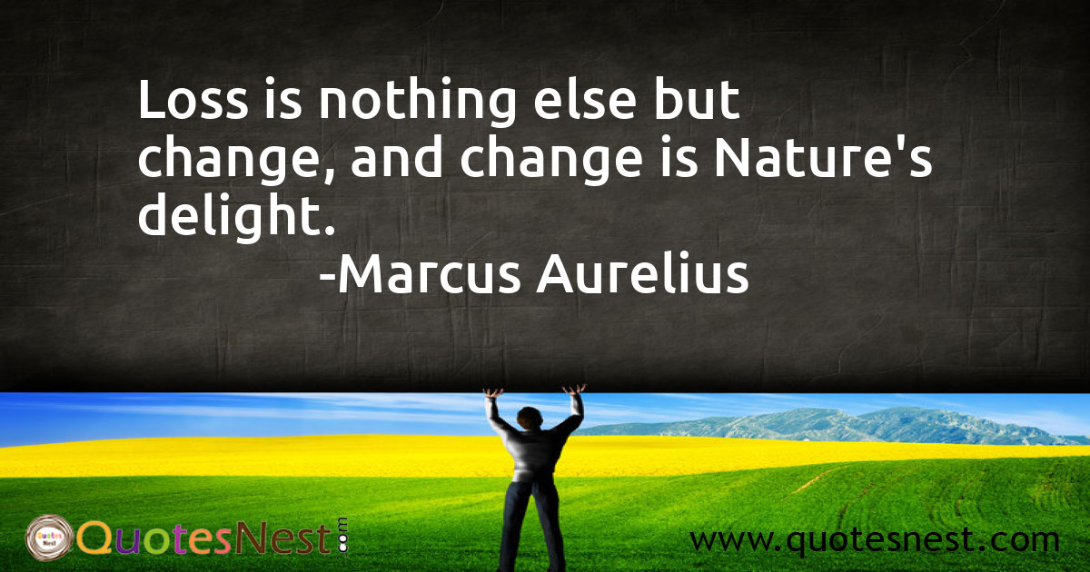 Loss is nothing else but change, and change is Nature's delight.