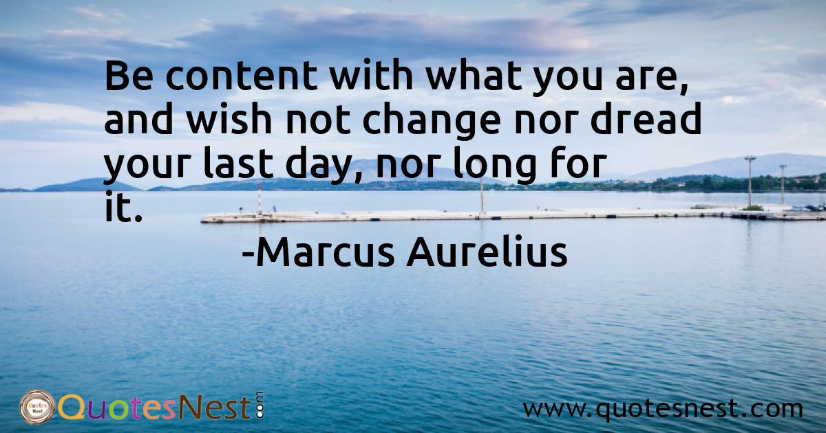 Be content with what you are, and wish not change nor dread your last day, nor long for it.