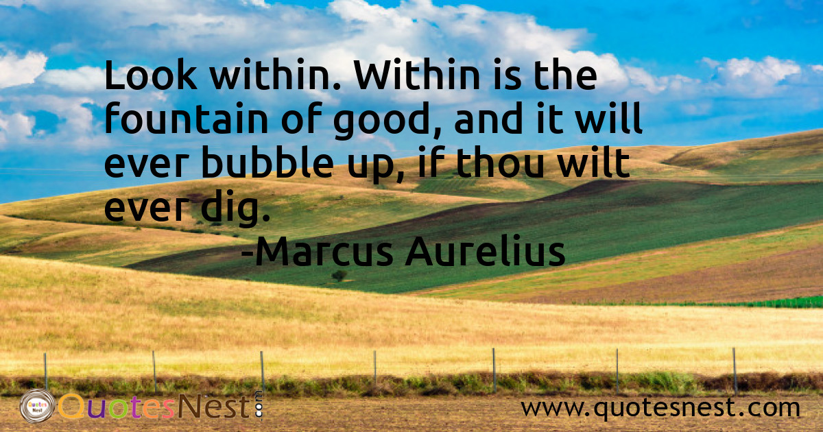 Look within. Within is the fountain of good, and it will ever bubble up, if thou wilt ever dig.