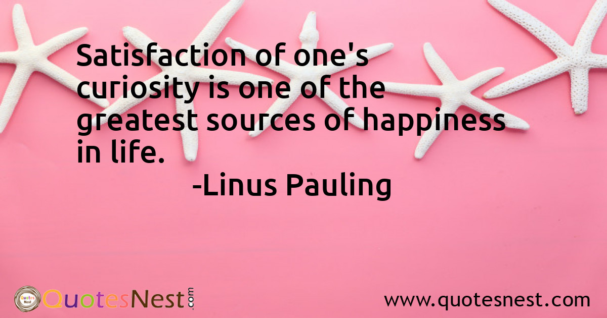Satisfaction of one's curiosity is one of the greatest sources of happiness in life.