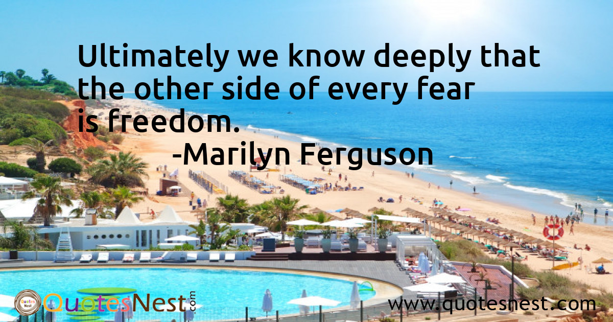 Ultimately we know deeply that the other side of every fear is freedom.