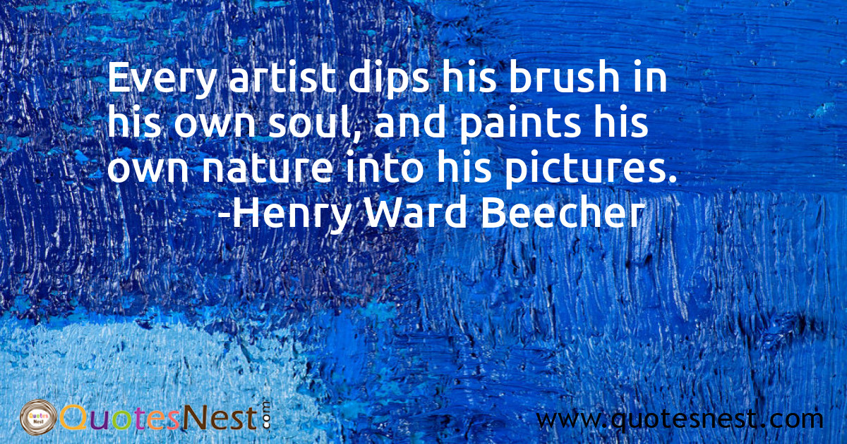 Every artist dips his brush in his own soul, and paints his own nature into his pictures.
