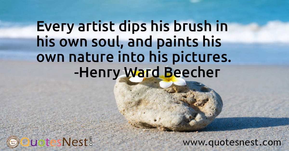 Every artist dips his brush in his own soul, and paints his own nature into his pictures.