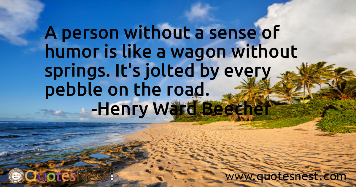 A person without a sense of humor is like a wagon without springs. It's jolted by every pebble on the road.