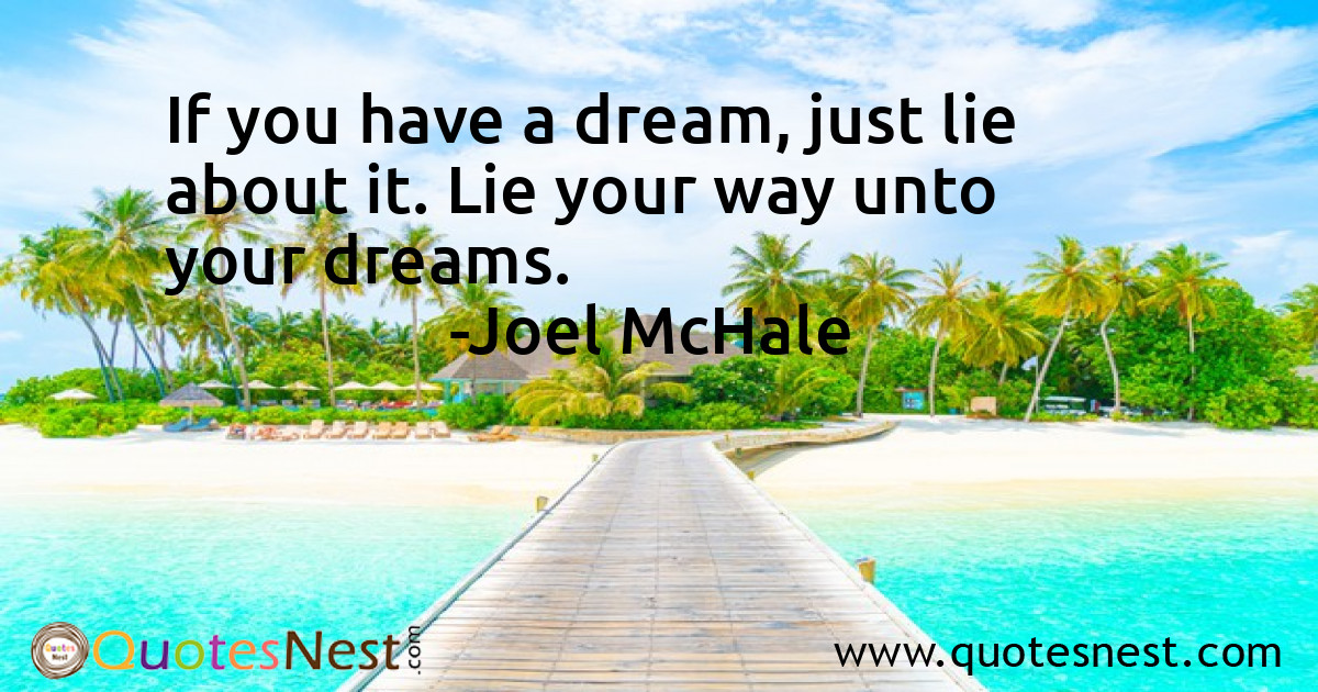 If you have a dream, just lie about it. Lie your way unto your dreams.