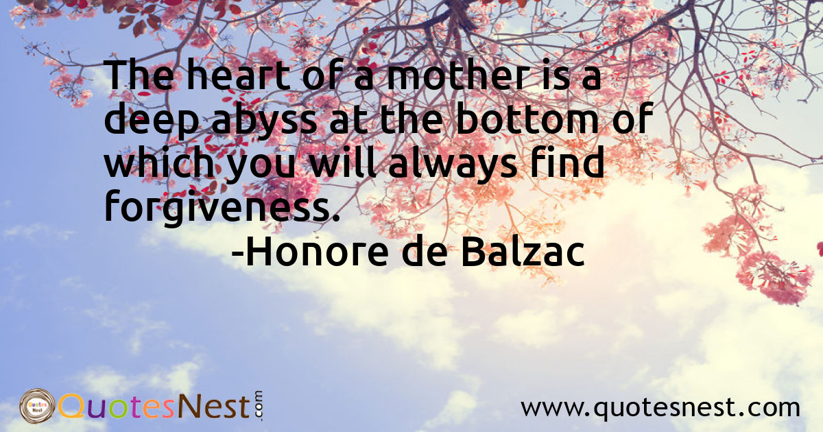 The heart of a mother is a deep abyss at the bottom of which you will always find forgiveness.
