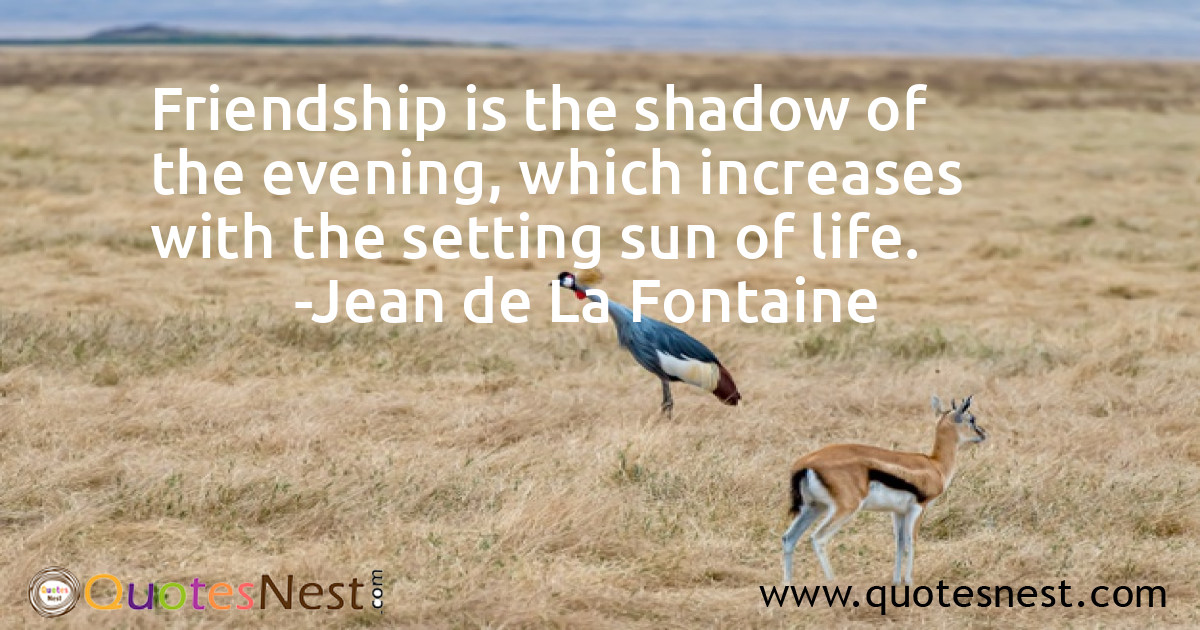 Friendship is the shadow of the evening, which increases with the setting sun of life.