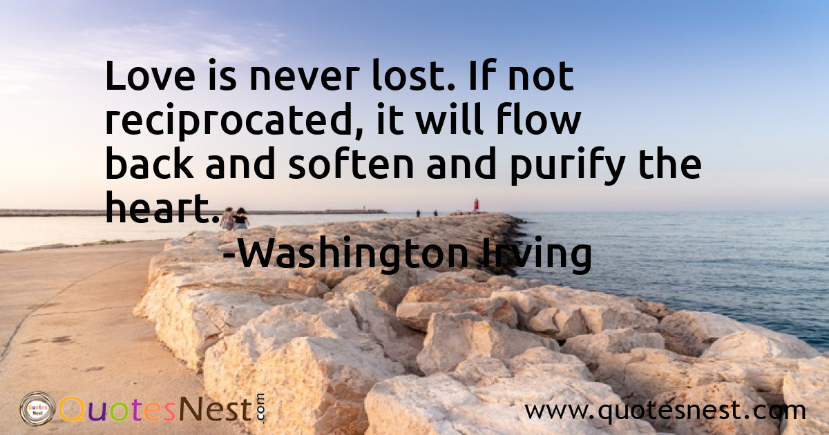 Love is never lost. If not reciprocated, it will flow back and soften and purify the heart.