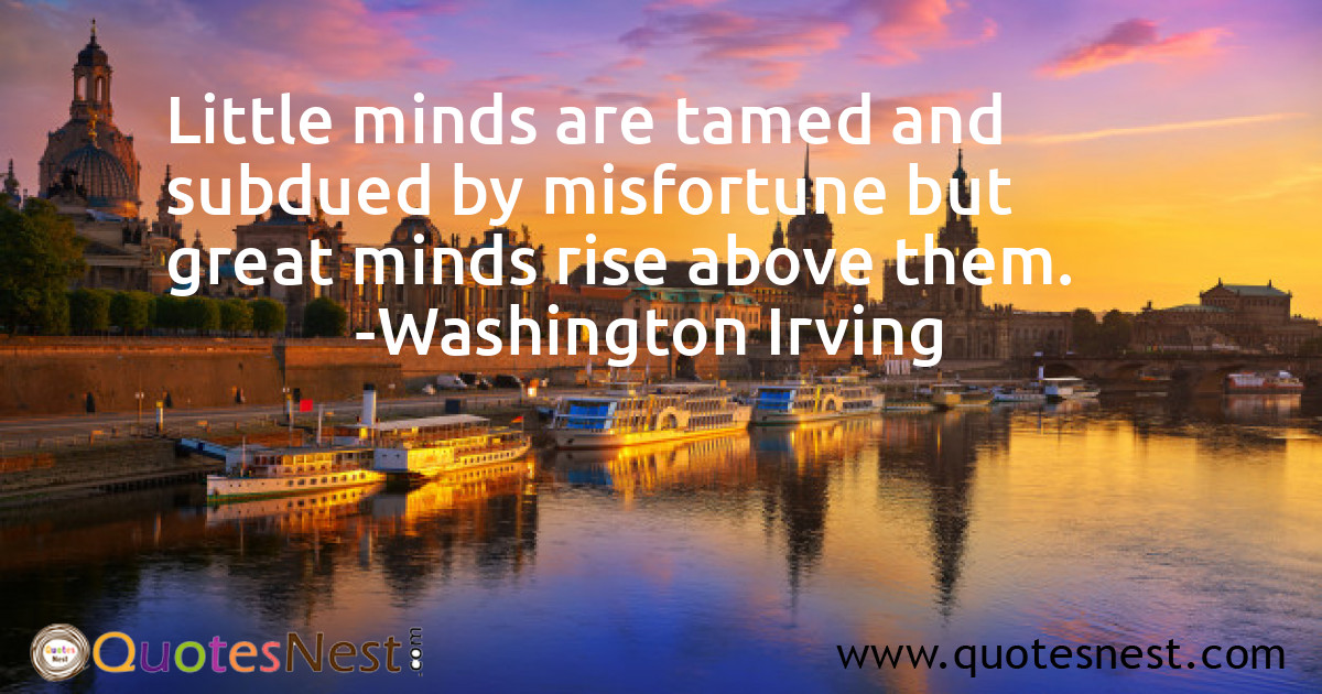 Little minds are tamed and subdued by misfortune but great minds rise above them.