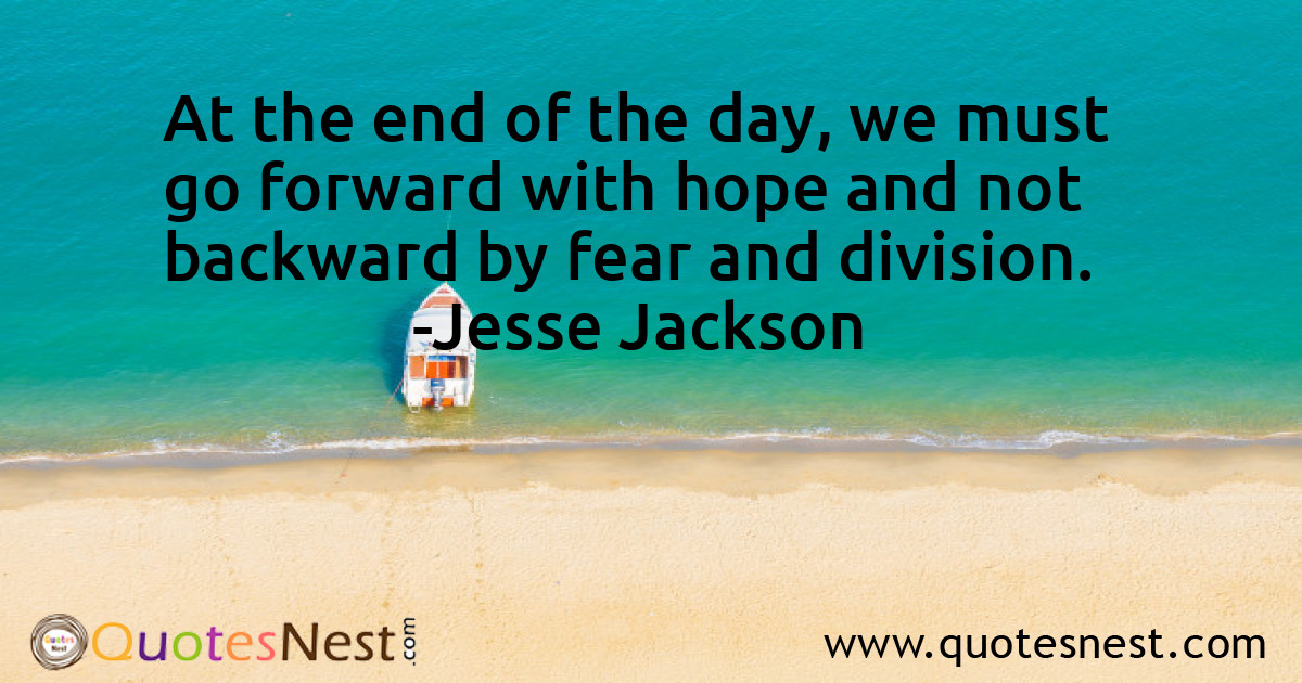 At the end of the day, we must go forward with hope and not backward by fear and division.