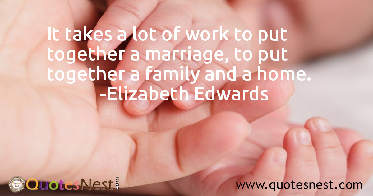 It takes a lot of work to put together a marriage, to put together a family and a home.