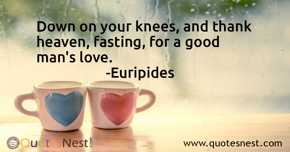 Down on your knees, and thank heaven, fasting, for a good man's love.