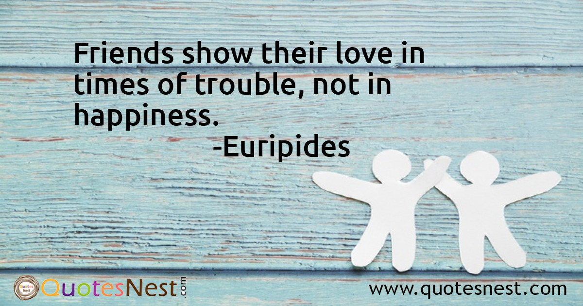 Friends show their love in times of trouble, not in happiness.