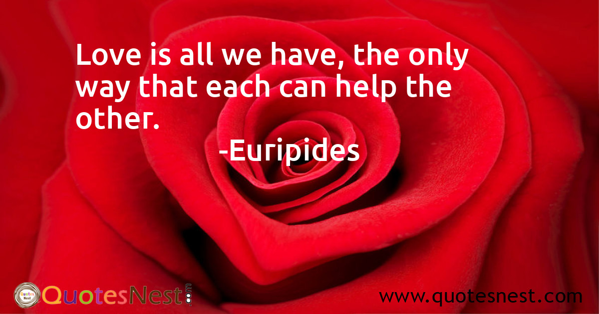 Love is all we have, the only way that each can help the other.