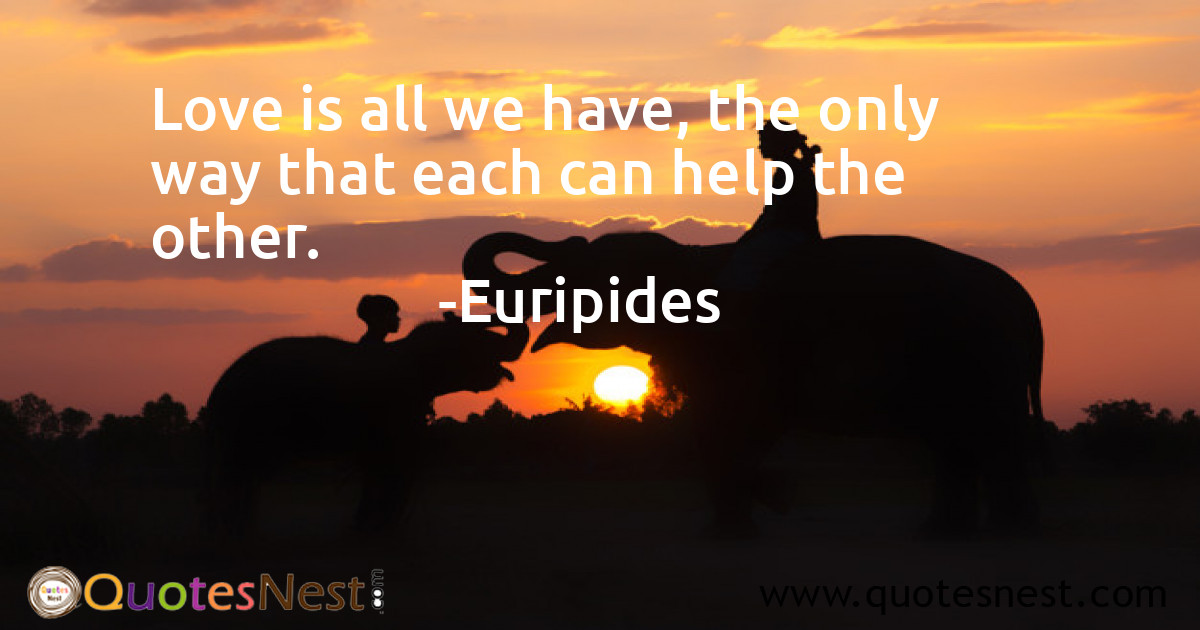 Love is all we have, the only way that each can help the other.