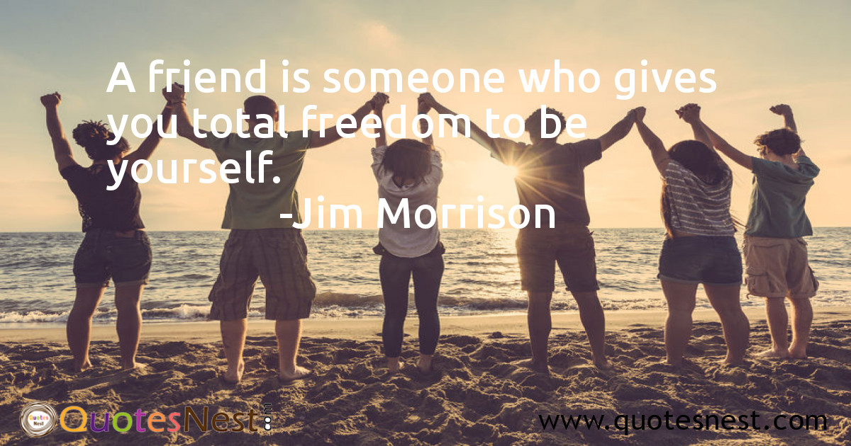 A friend is someone who gives you total freedom to be yourself.