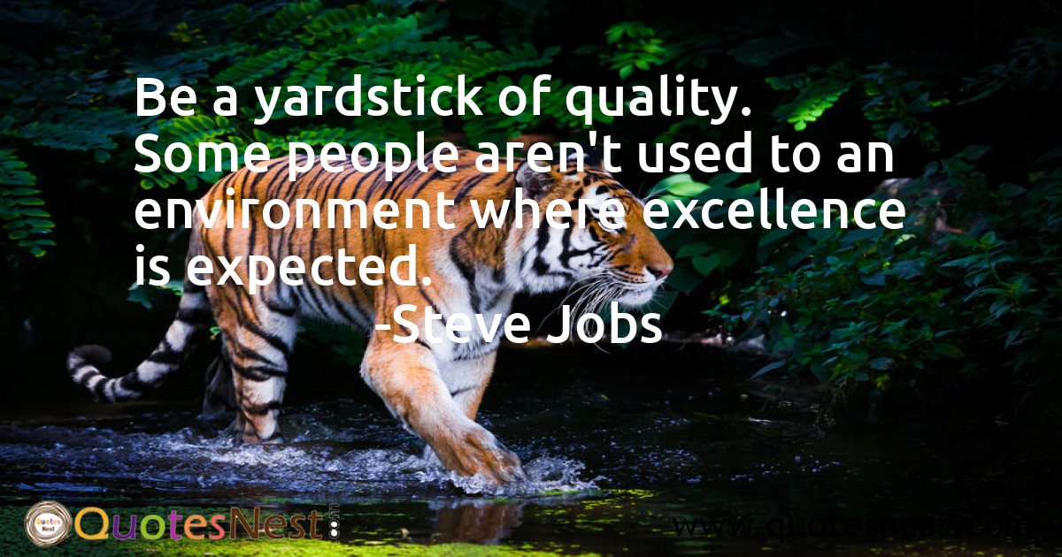 Be a yardstick of quality. Some people aren't used to an environment where excellence is expected.