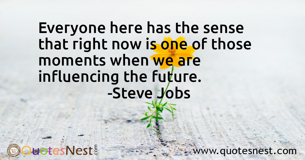 Everyone here has the sense that right now is one of those moments when we are influencing the future.