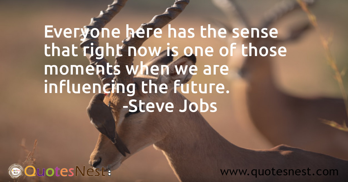 Everyone here has the sense that right now is one of those moments when we are influencing the future.