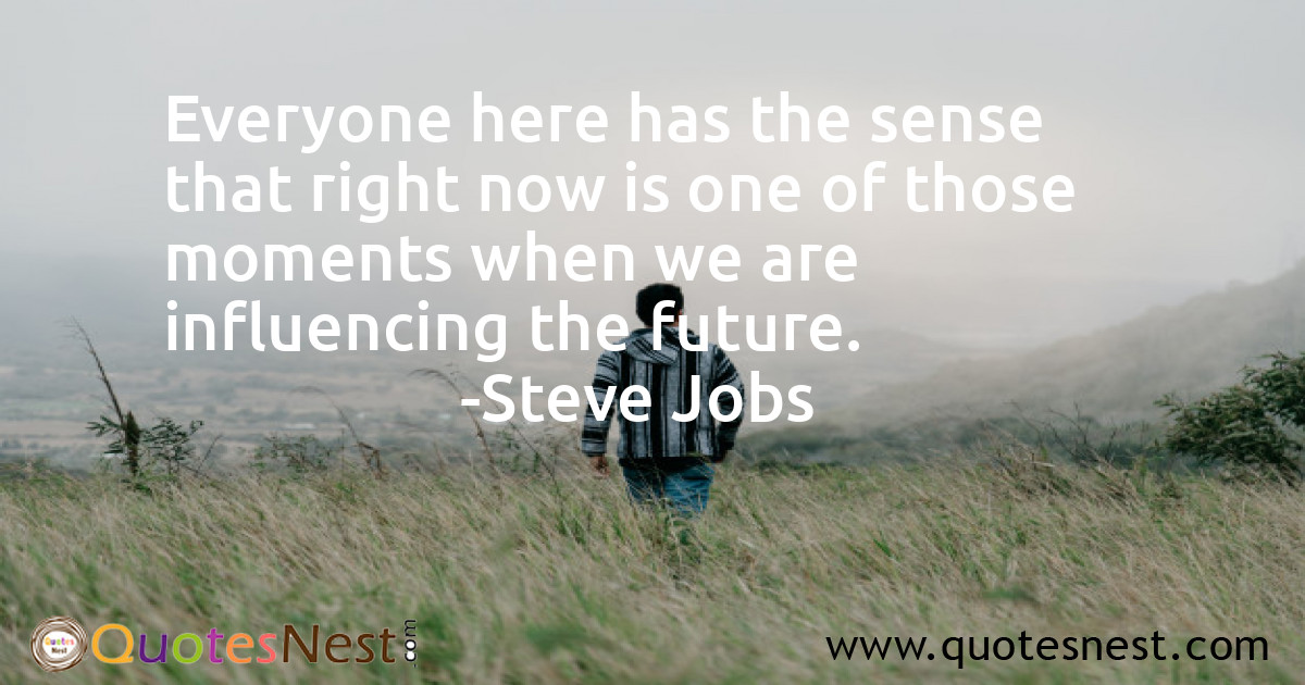Everyone here has the sense that right now is one of those moments when we are influencing the future.