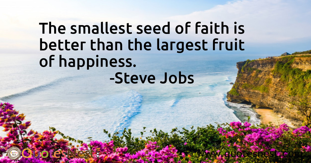 The smallest seed of faith is better than the largest fruit of happiness.