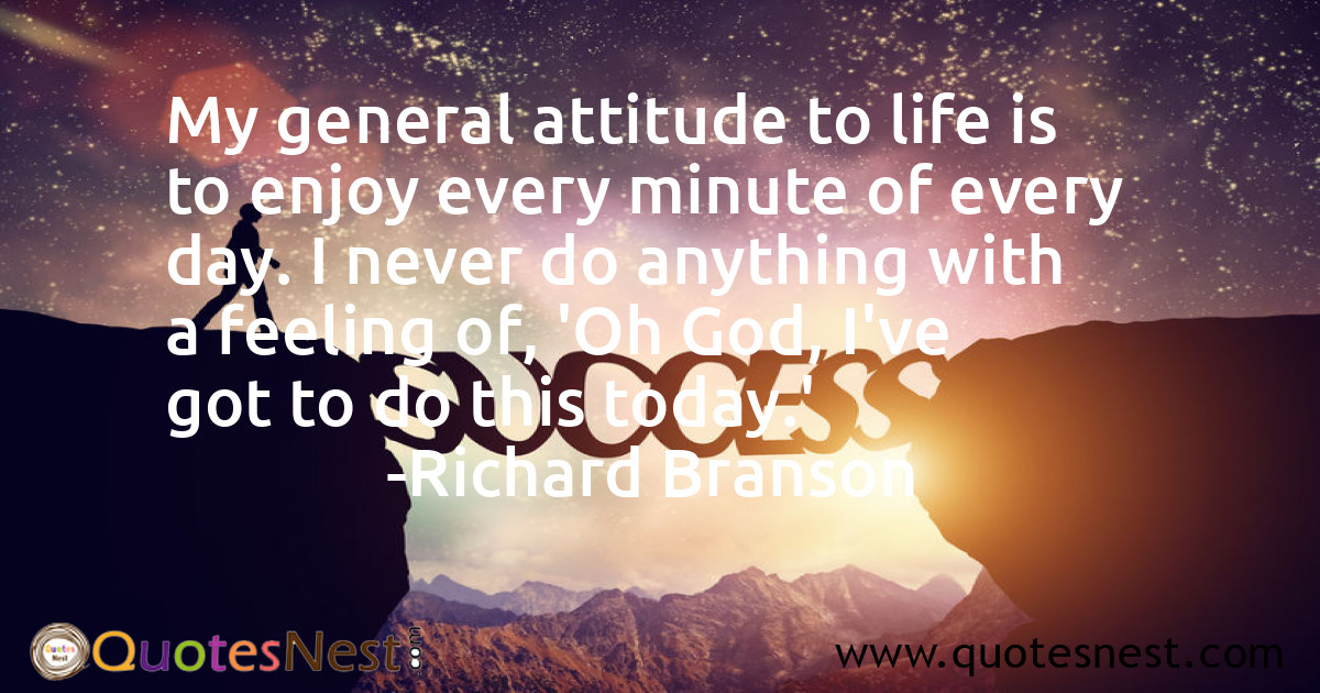 My general attitude to life is to enjoy every minute of every day. I never do anything with a feeling of, 'Oh God, I've got to do this today.'