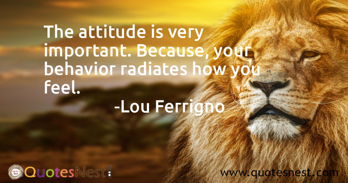 The attitude is very important. Because, your behavior radiates how you feel.