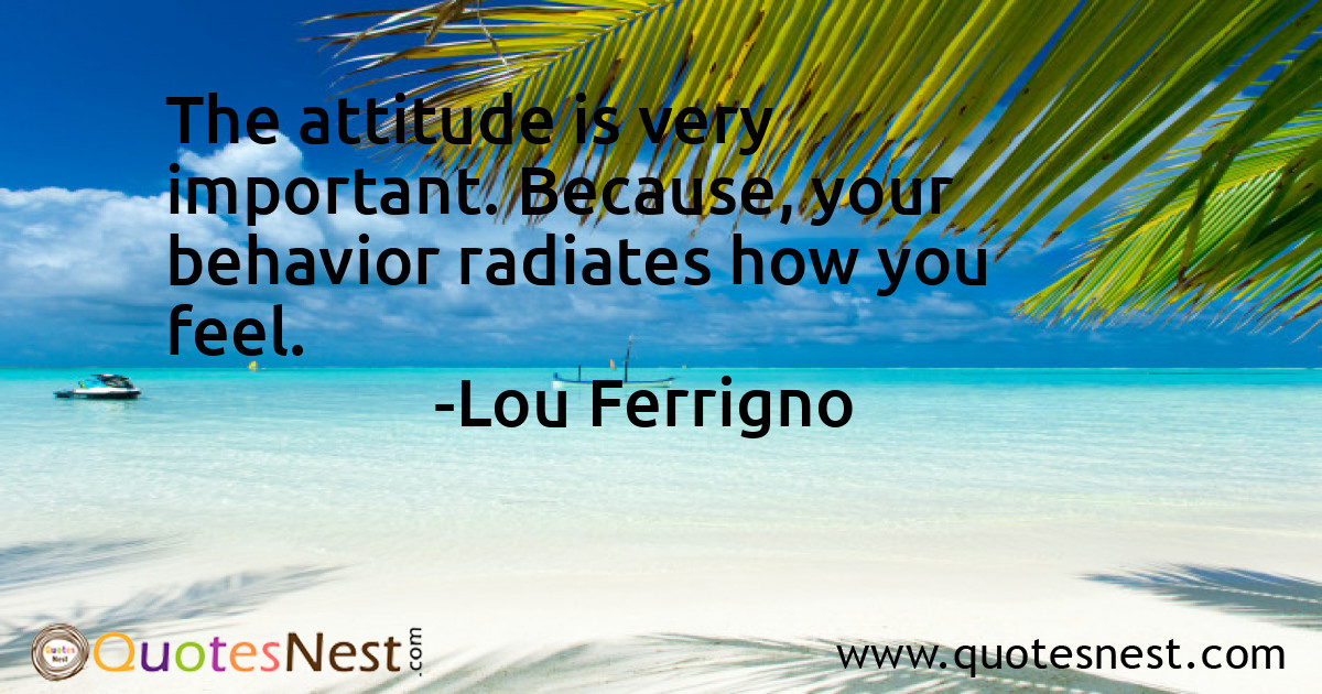 The attitude is very important. Because, your behavior radiates how you feel.