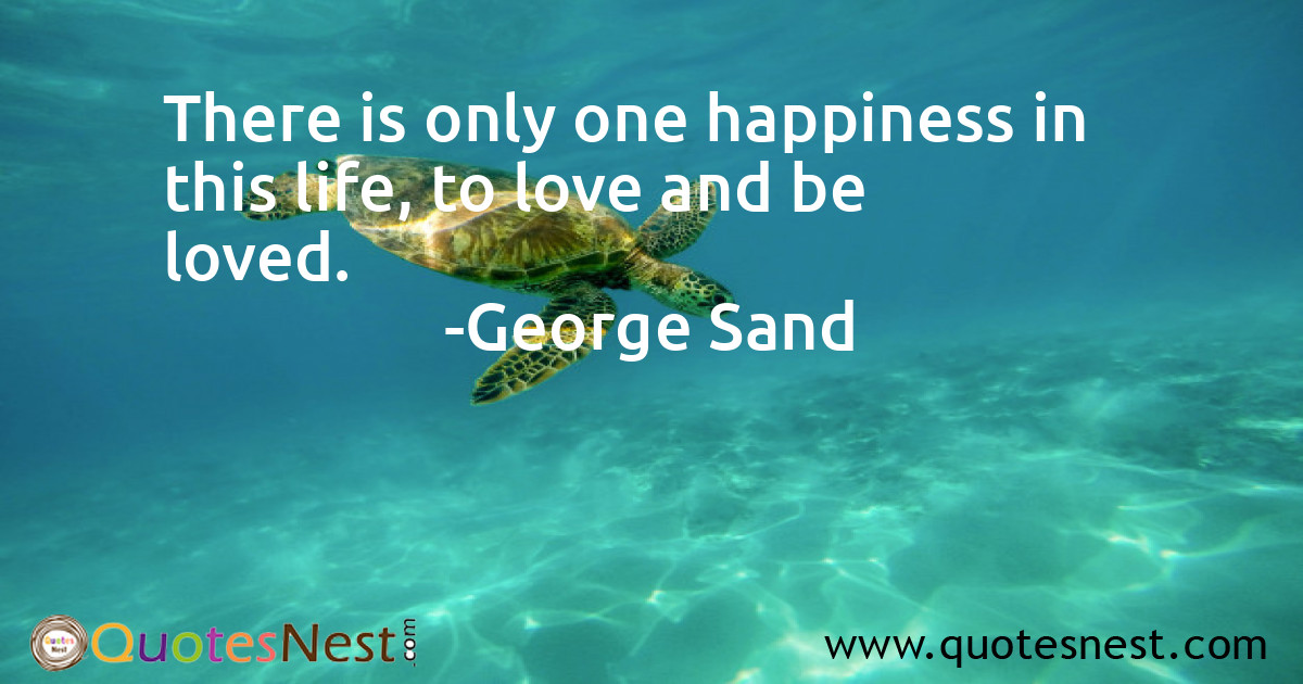 There is only one happiness in this life, to love and be loved.