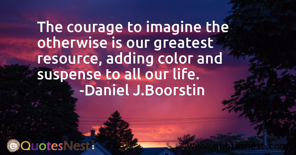 The courage to imagine the otherwise is our greatest resource, adding color and suspense to all our life.