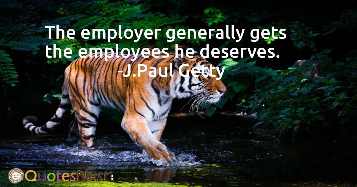 The employer generally gets the employees he deserves.