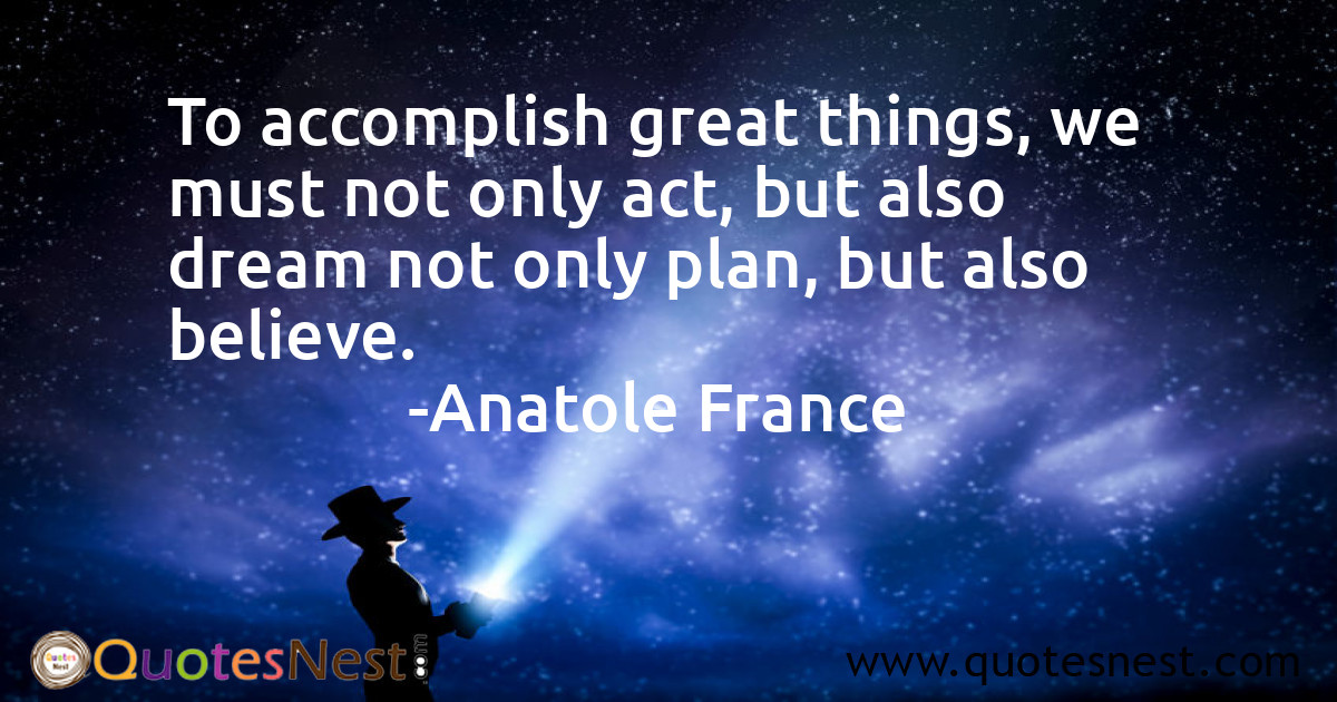 To accomplish great things, we must not only act, but also dream not only plan, but also believe.