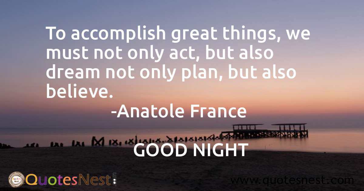 To accomplish great things, we must not only act, but also dream not only plan, but also believe.