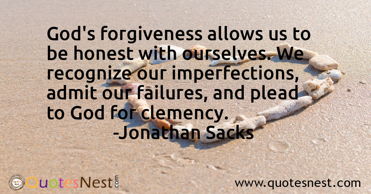 God's forgiveness allows us to be honest with ourselves. We recognize our imperfections, admit our failures, and plead to God for clemency.