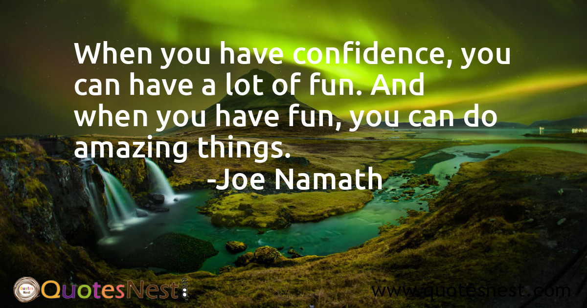 When you have confidence, you can have a lot of fun. And when you have fun, you can do amazing things.