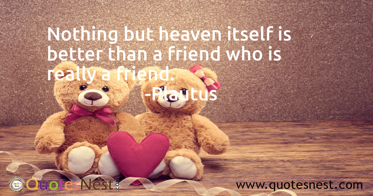 Nothing but heaven itself is better than a friend who is really a friend.