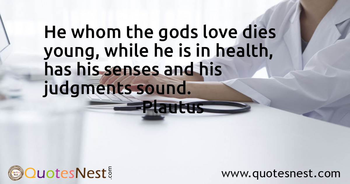 He whom the gods love dies young, while he is in health, has his senses and his judgments sound.