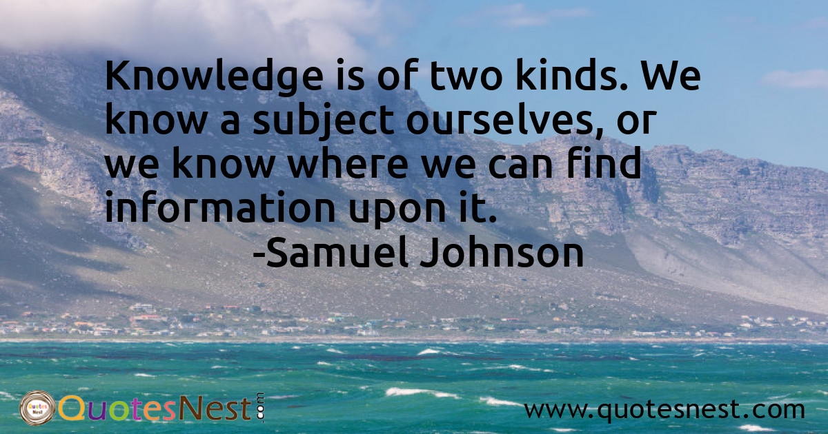 Knowledge is of two kinds. We know a subject ourselves, or we know where we can find information upon it.