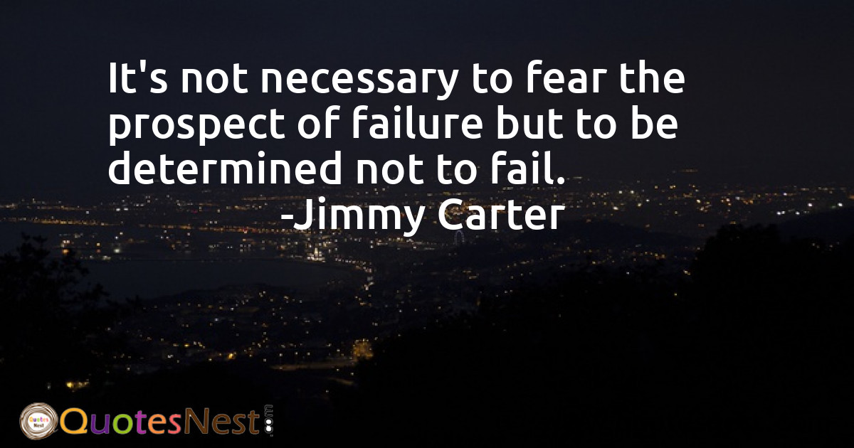 It's not necessary to fear the prospect of failure but to be determined not to fail.