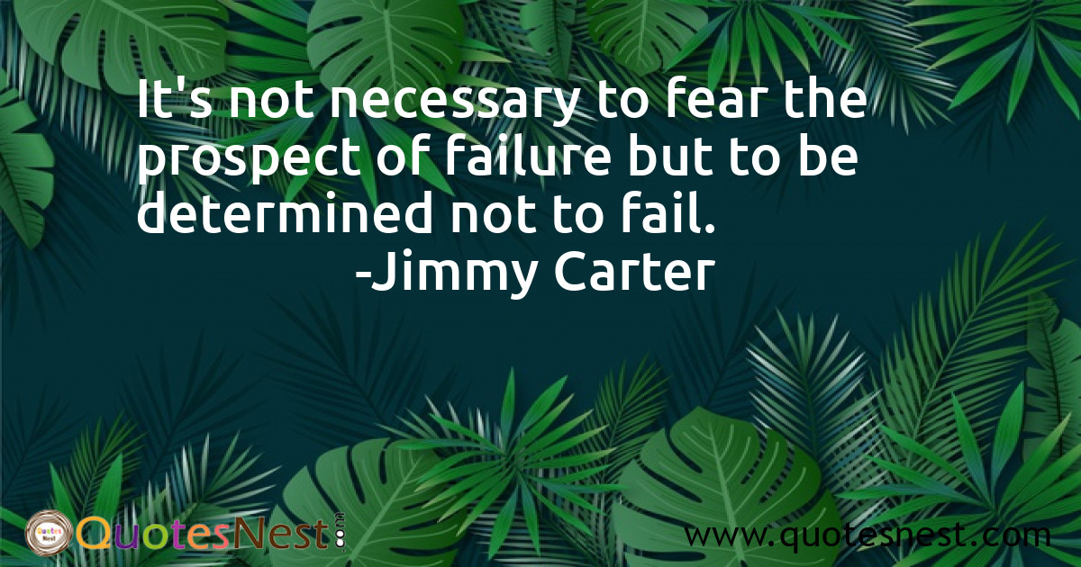 It's not necessary to fear the prospect of failure but to be determined not to fail.