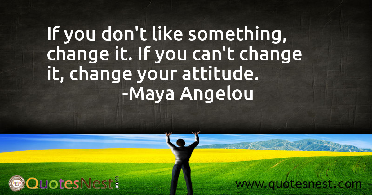 If you don't like something, change it. If you can't change it, change your attitude.