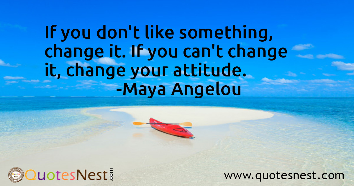 If you don't like something, change it. If you can't change it, change your attitude.