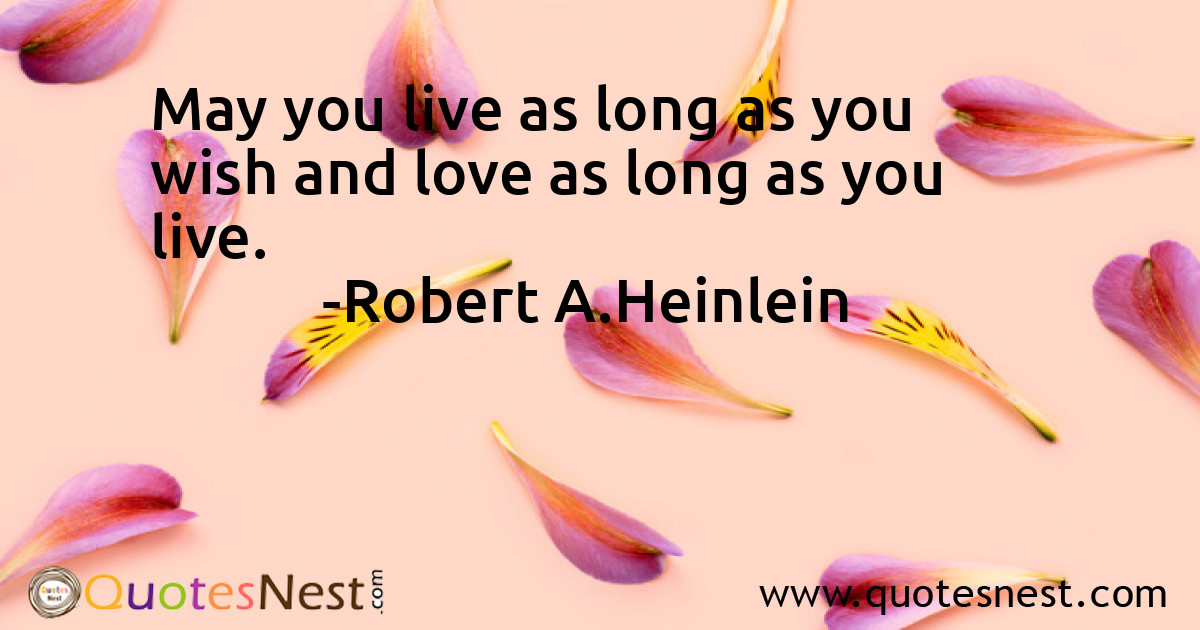 May you live as long as you wish and love as long as you live.
