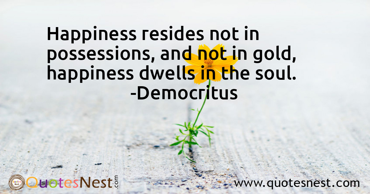 Happiness resides not in possessions, and not in gold, happiness dwells in the soul.