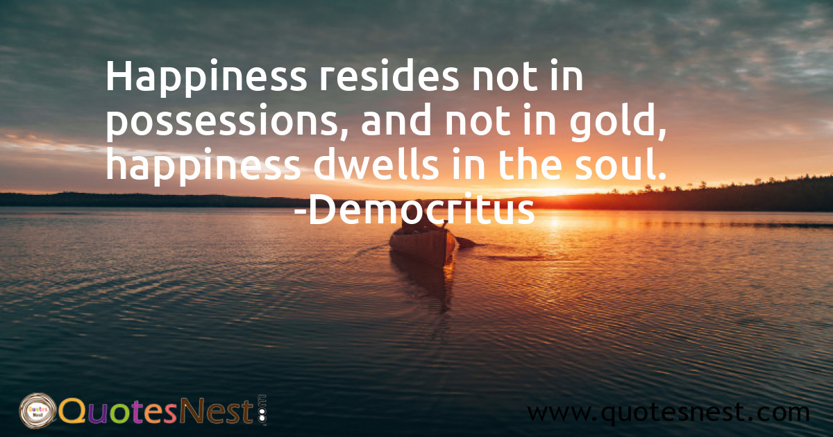 Happiness resides not in possessions, and not in gold, happiness dwells in the soul.